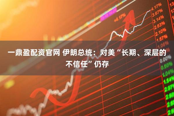 一鼎盈配资官网 伊朗总统：对美“长期、深层的不信任”仍存