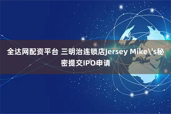 全达网配资平台 三明治连锁店Jersey Mike's秘密提交IPO申请
