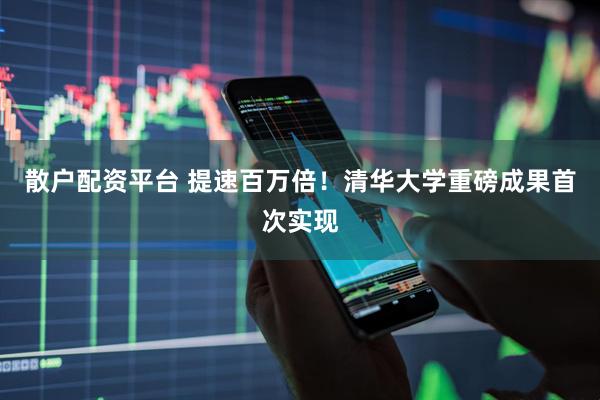 散户配资平台 提速百万倍！清华大学重磅成果首次实现