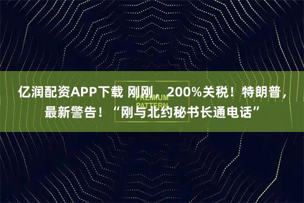 亿润配资APP下载 刚刚，200%关税！特朗普，最新警告！“刚与北约秘书长通电话”