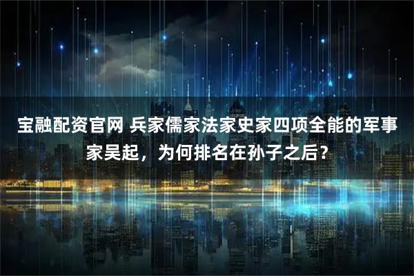 宝融配资官网 兵家儒家法家史家四项全能的军事家吴起，为何排名在孙子之后？