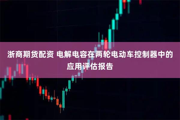 浙商期货配资 电解电容在两轮电动车控制器中的应用评估报告