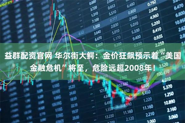 益群配资官网 华尔街大鳄：金价狂飙预示着“美国金融危机”将至，危险远超2008年！