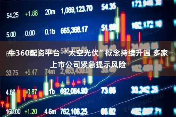 牛360配资平台 “太空光伏”概念持续升温 多家上市公司紧急提示风险