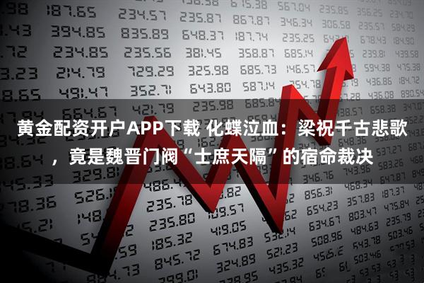 黄金配资开户APP下载 化蝶泣血：梁祝千古悲歌，竟是魏晋门阀“士庶天隔”的宿命裁决