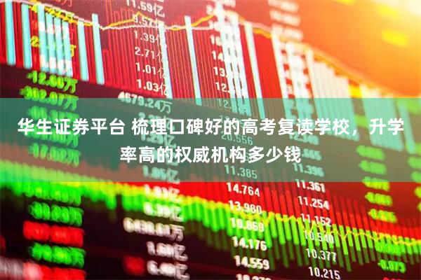 华生证券平台 梳理口碑好的高考复读学校，升学率高的权威机构多少钱