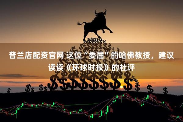 普兰店配资官网 这位“委屈”的哈佛教授，建议读读《环球时报》的社评