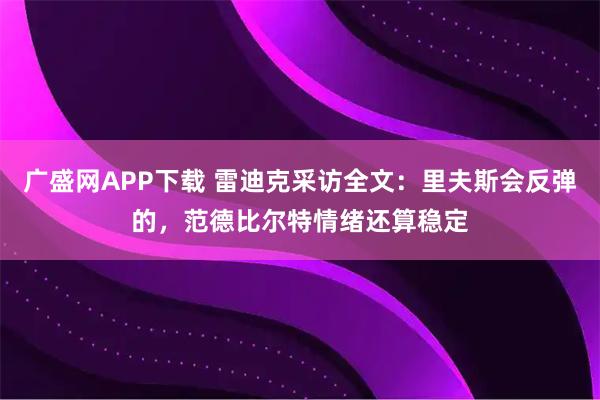广盛网APP下载 雷迪克采访全文：里夫斯会反弹的，范德比尔特情绪还算稳定