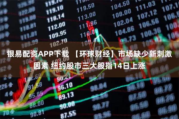 银易配资APP下载 【环球财经】市场缺少新刺激因素 纽约股市三大股指14日上涨